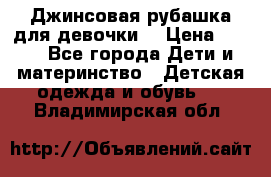 Джинсовая рубашка для девочки. › Цена ­ 600 - Все города Дети и материнство » Детская одежда и обувь   . Владимирская обл.